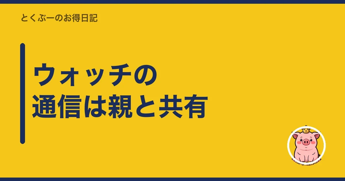 ウォッチの通信は親と共有｜とくぶー