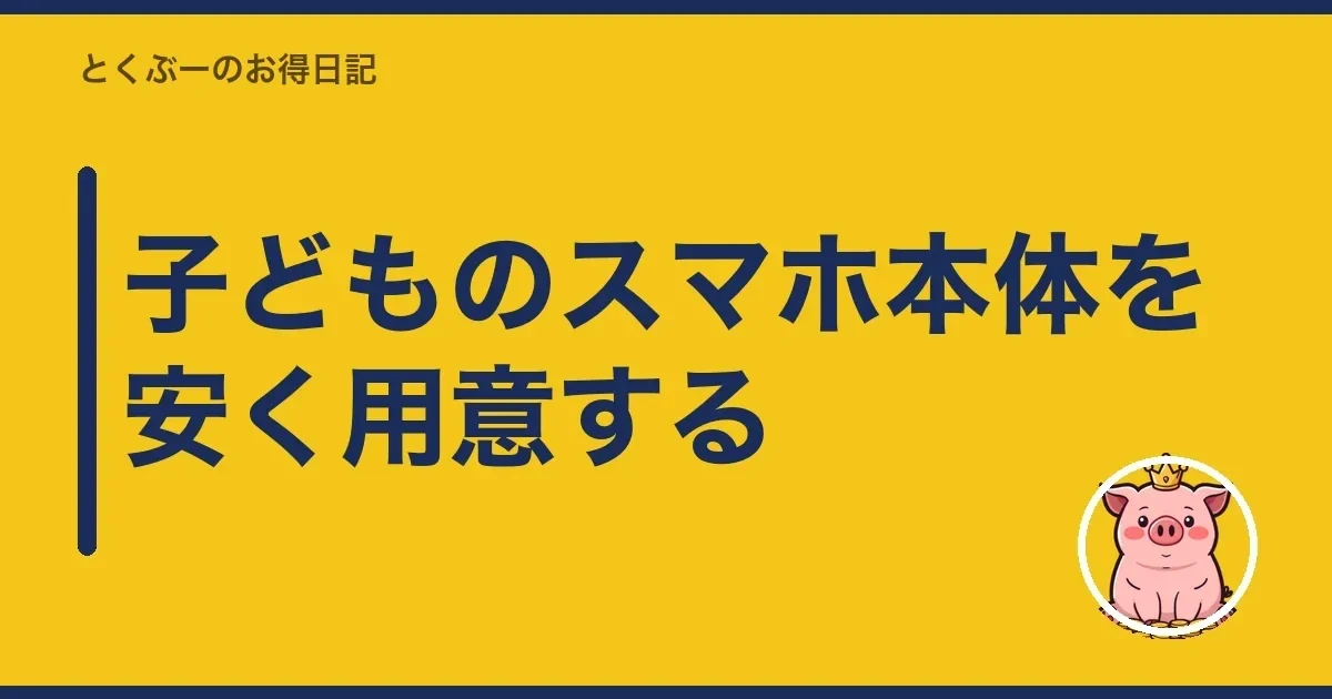 子どものスマホ本体を安く用意する｜とくぶー