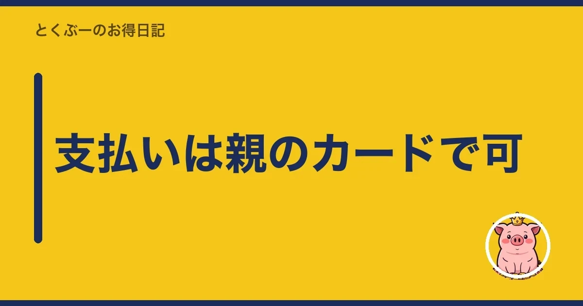 支払いは親のカードで可｜とくぶー