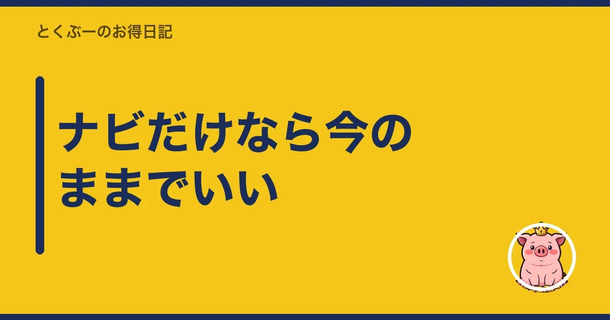 ナビだけなら今のままでいい|とくぶー