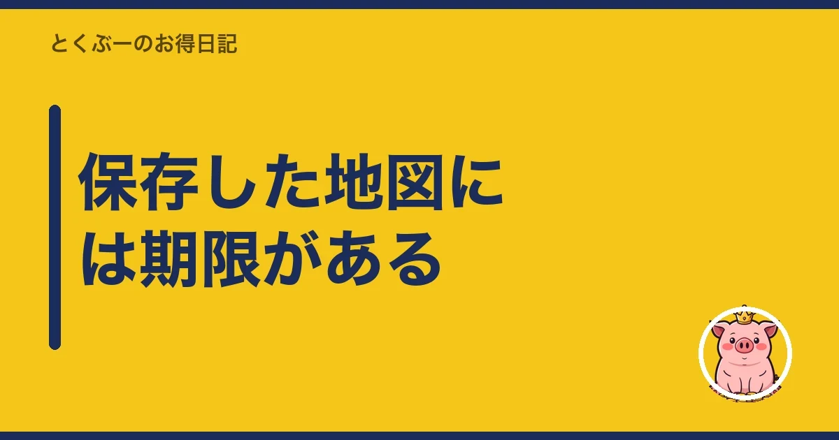 保存した地図には期限がある|とくぶー