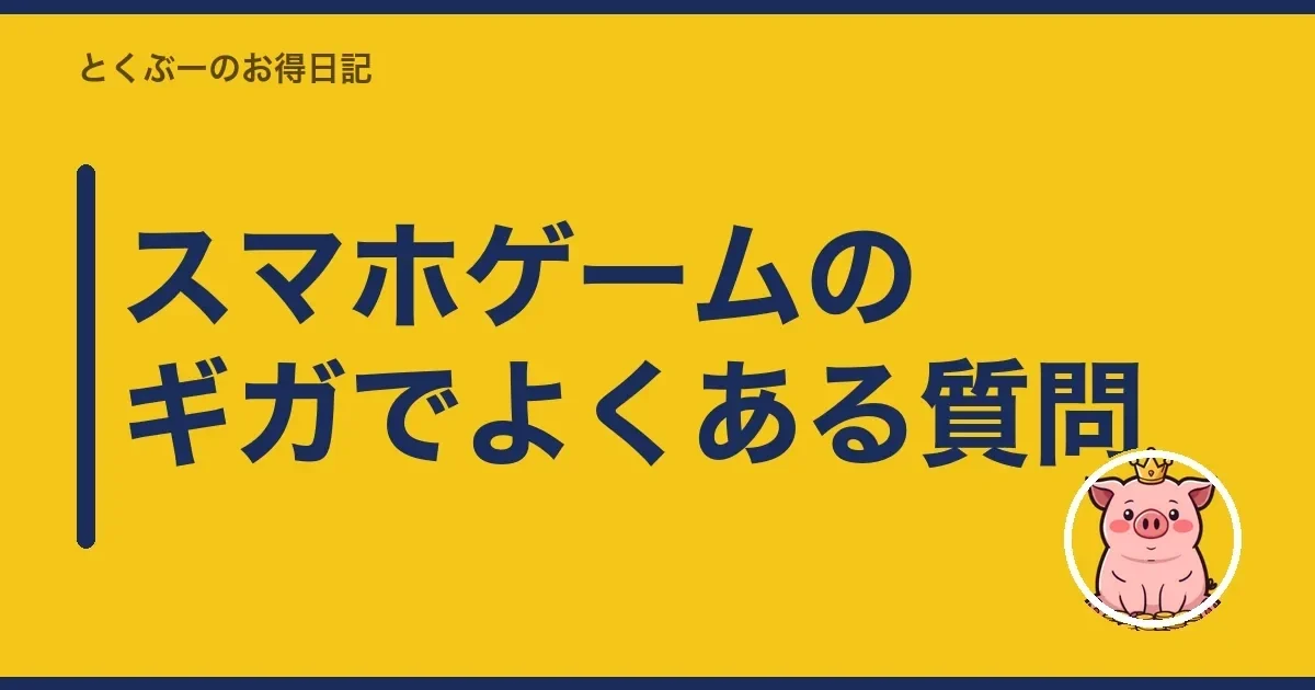 スマホゲームのギガでよくある質問|とくぶー