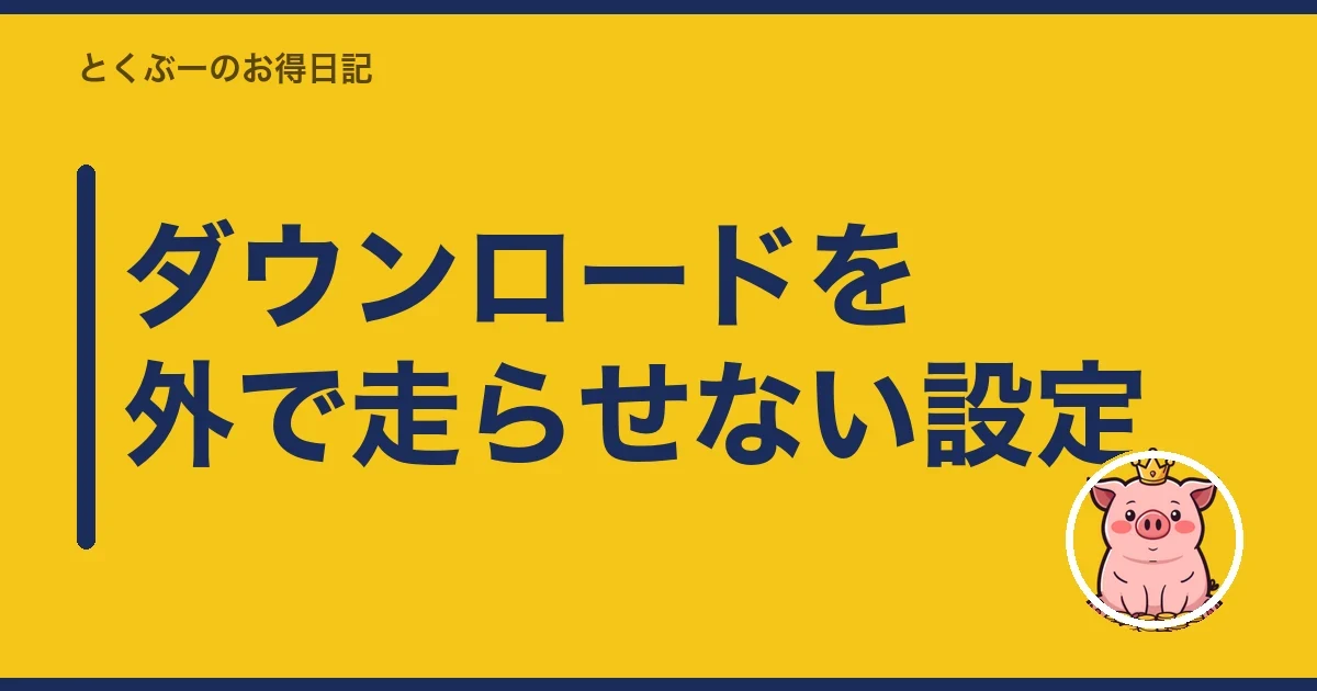 ダウンロードを外で走らせない設定|とくぶー