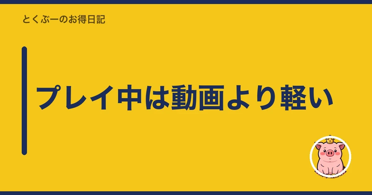 プレイ中は動画より軽い|とくぶー