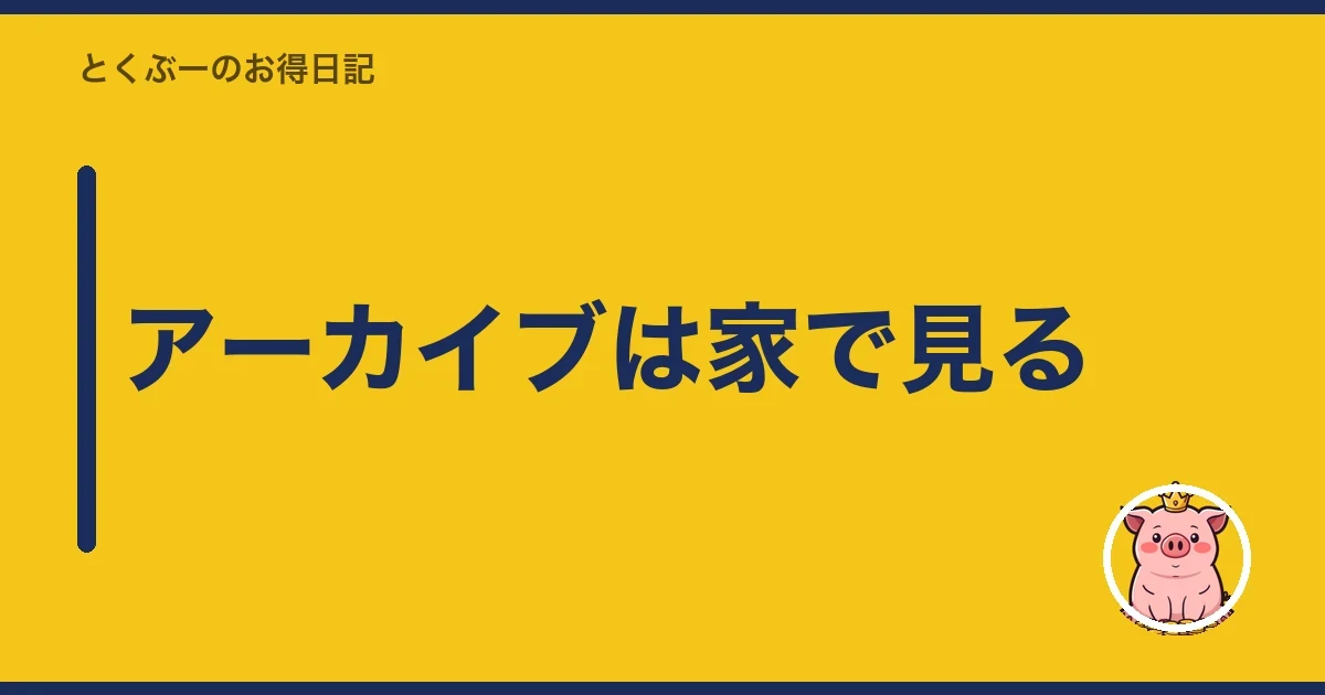 アーカイブは家で見る|とくぶー