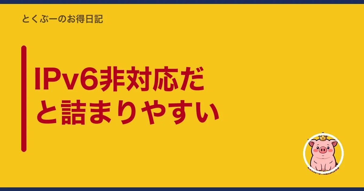 IPv6非対応だと詰まりやすい|とくぶー