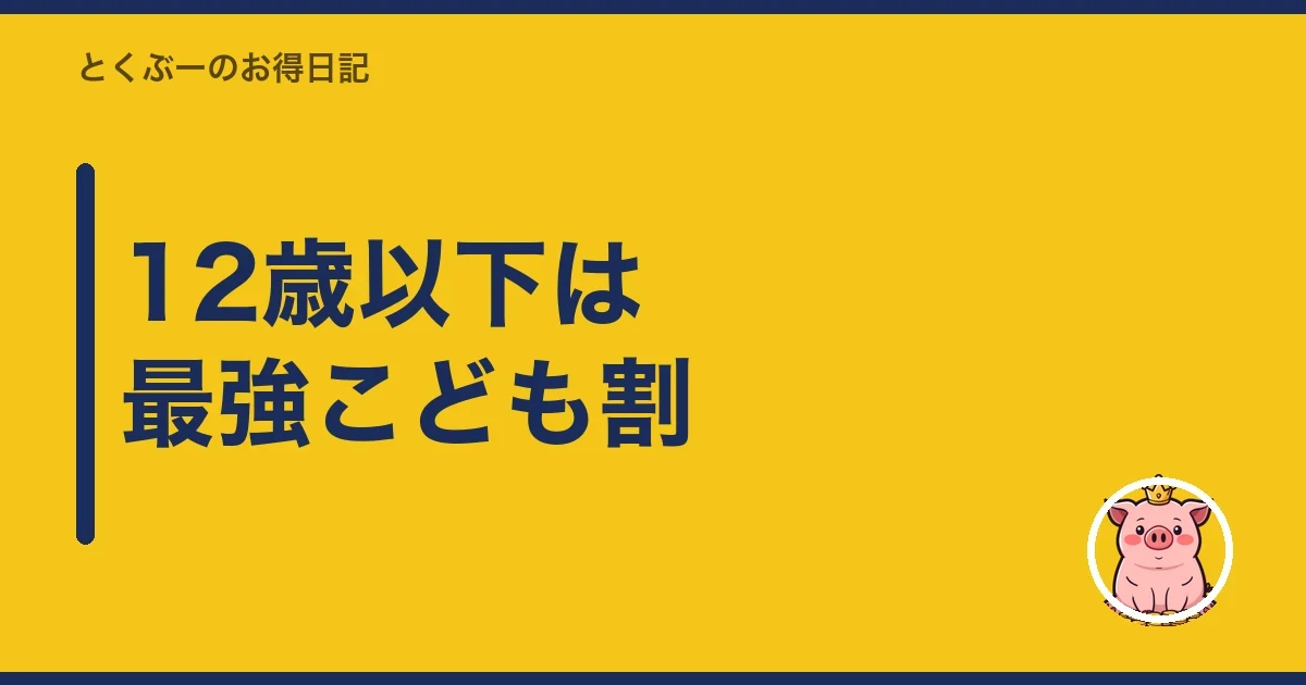 12歳以下は最強こども割｜とくぶー