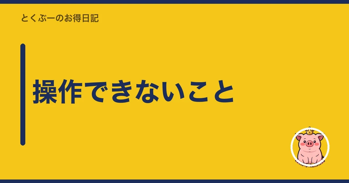 操作できないこと｜とくぶー