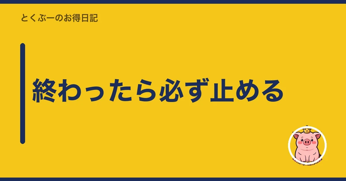 終わったら必ず止める｜とくぶー