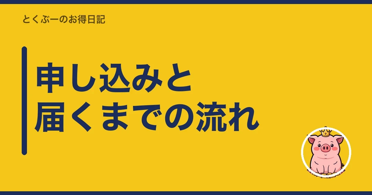 申し込みと届くまでの流れ｜とくぶー