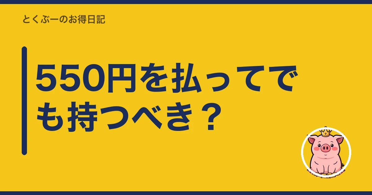 550円を払ってでも持つべき？｜とくぶー
