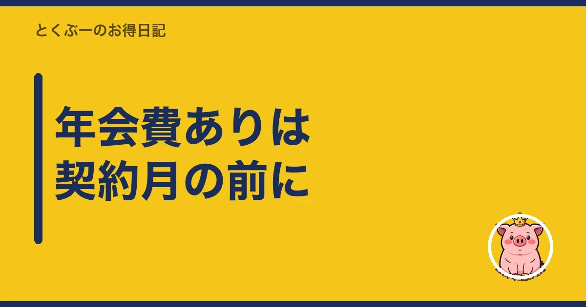 年会費ありは契約月の前に｜とくぶー