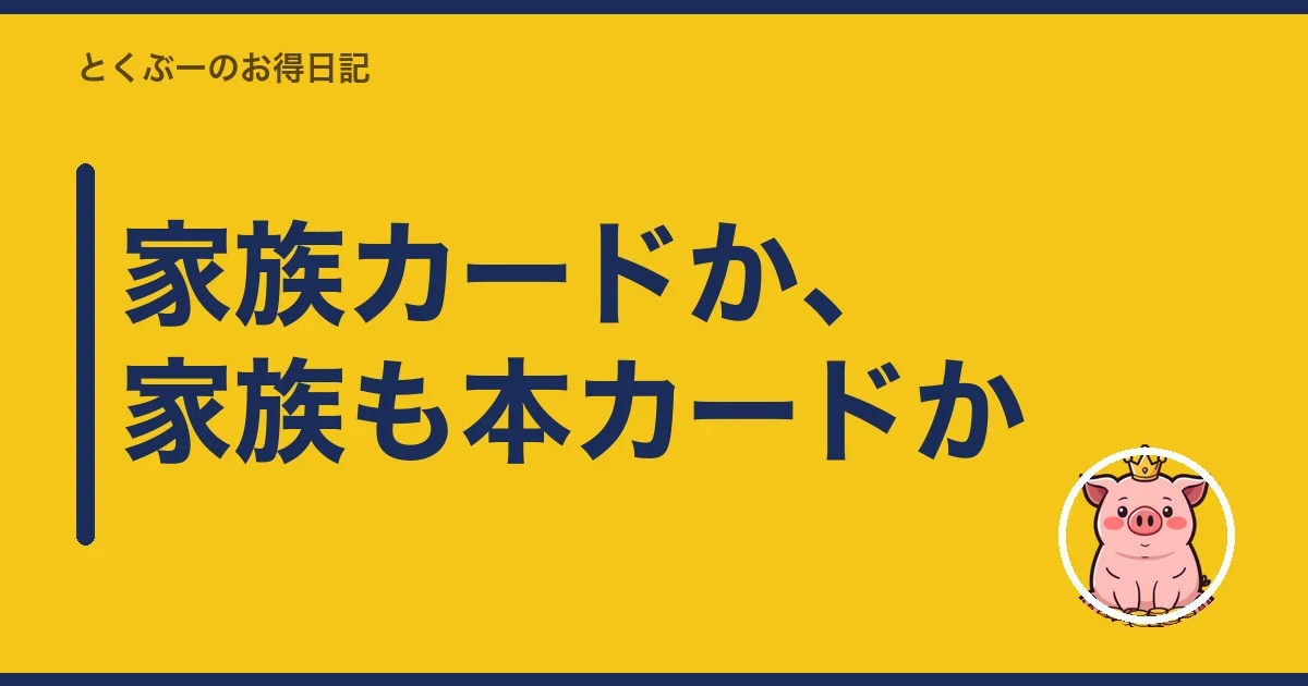 家族カードか、家族も本カードか｜とくぶー
