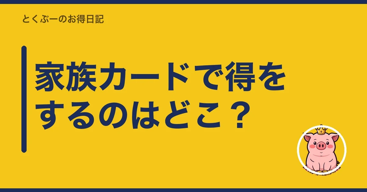 家族カードで得をするのはどこ？｜とくぶー