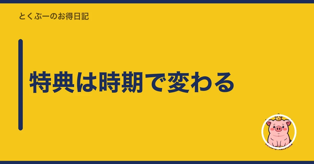 特典は時期で変わる｜とくぶー