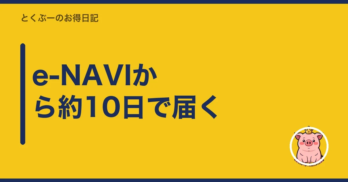 e-NAVIから約10日で届く｜とくぶー