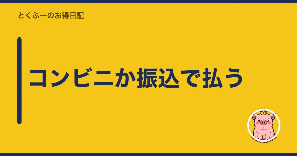 コンビニか振込で払う｜とくぶー