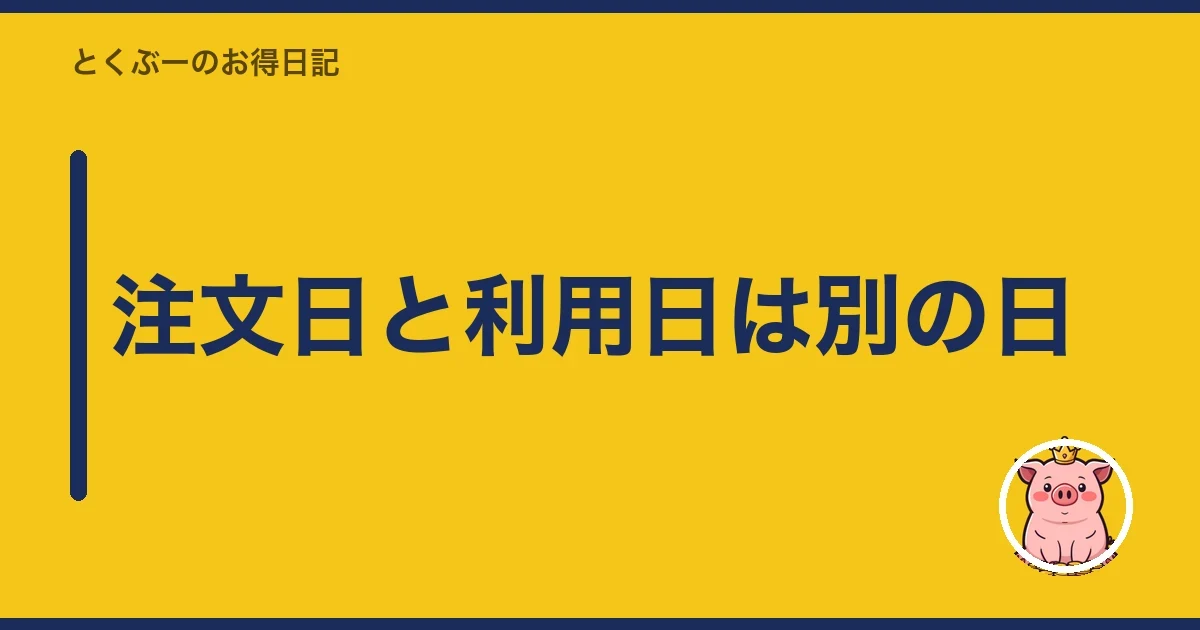 注文日と利用日は別の日｜とくぶー