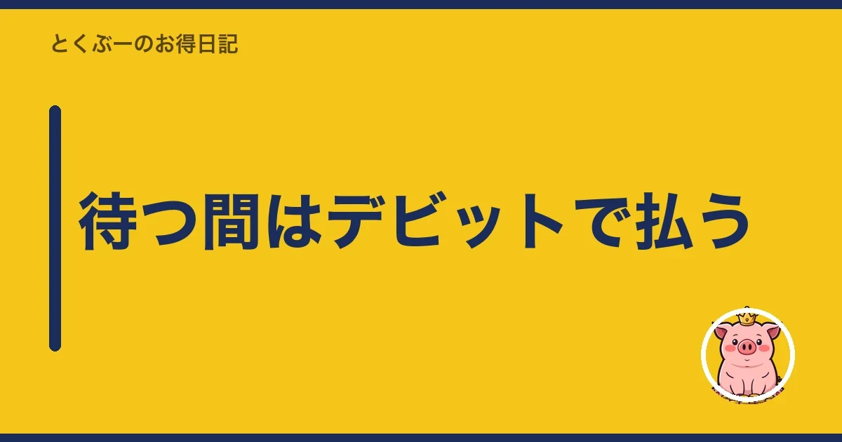 待つ間はデビットで払う｜とくぶー