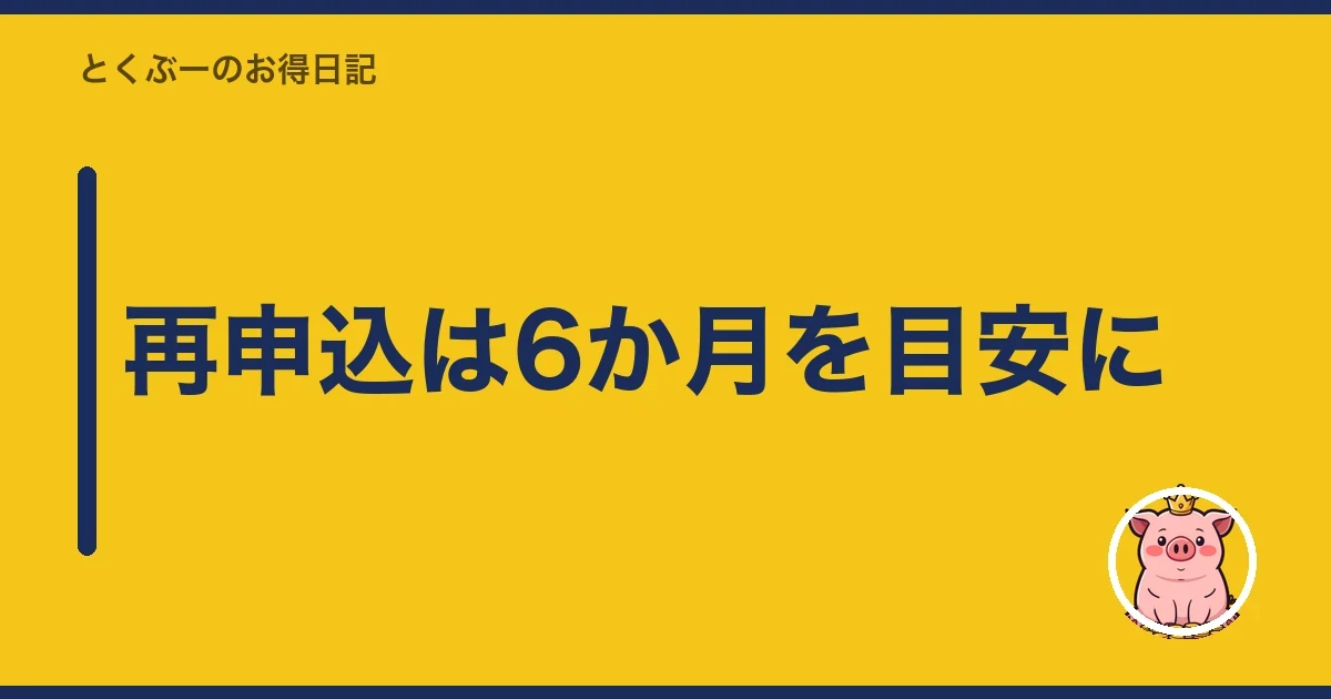 再申込は6か月を目安に｜とくぶー