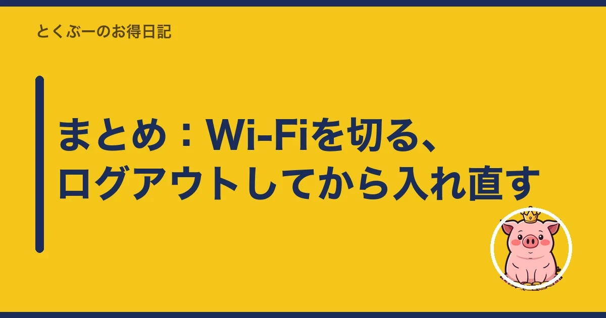 まとめ：Wi-Fiを切る、ログアウトしてから入れ直す｜とくぶー
