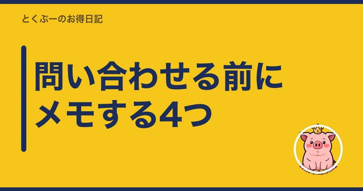 問い合わせる前にメモする4つ|とくぶー