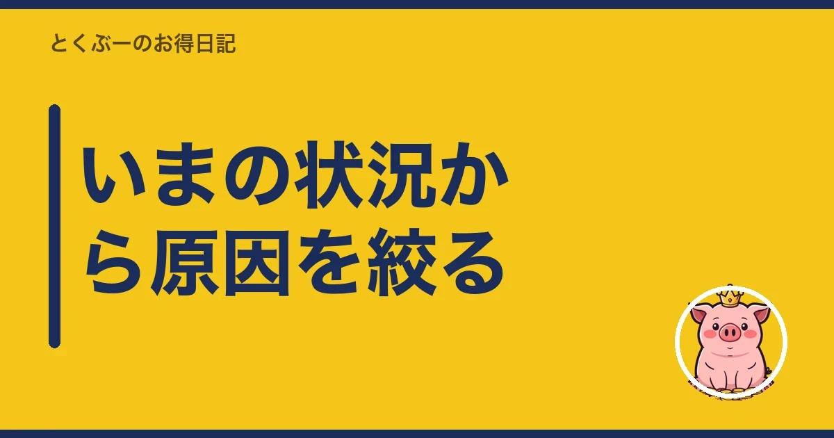 いまの状況から原因を絞る|とくぶー