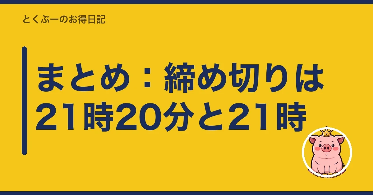 まとめ：締め切りは21時20分と21時｜とくぶー