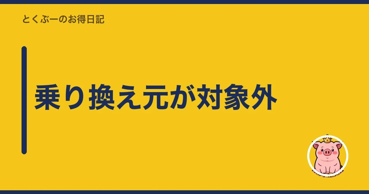 乗り換え元が対象外｜とくぶー