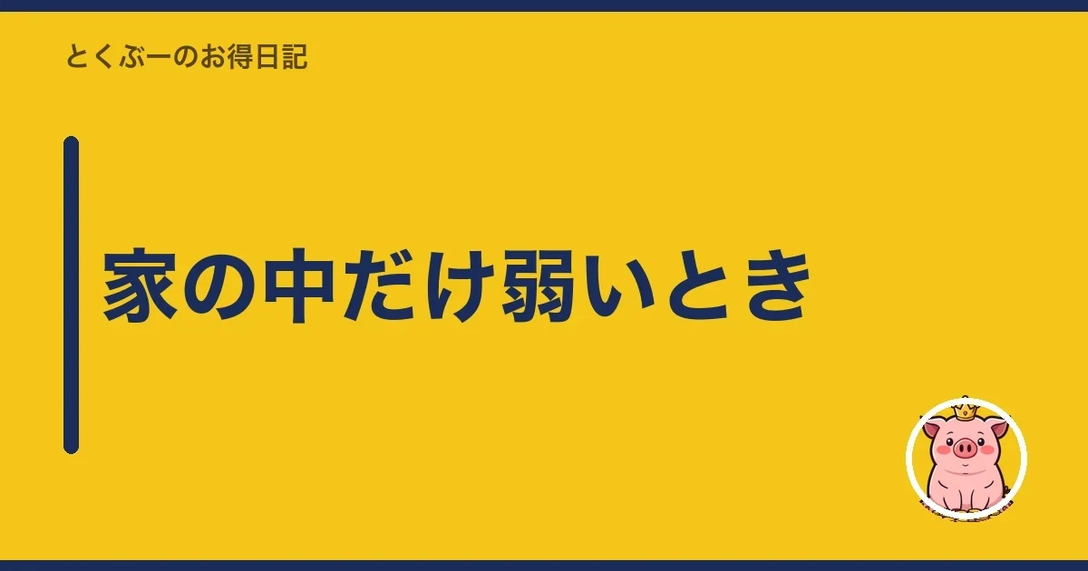 家の中だけ弱いとき|とくぶー