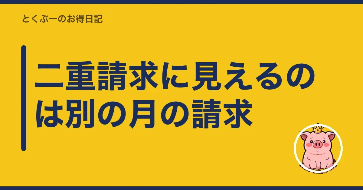 二重請求に見えるのは別の月の請求｜とくぶー