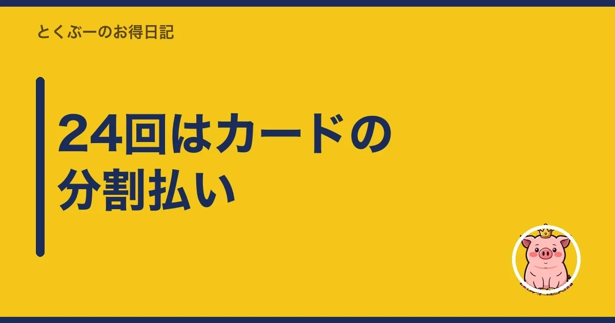 24回はカードの分割払い|とくぶー