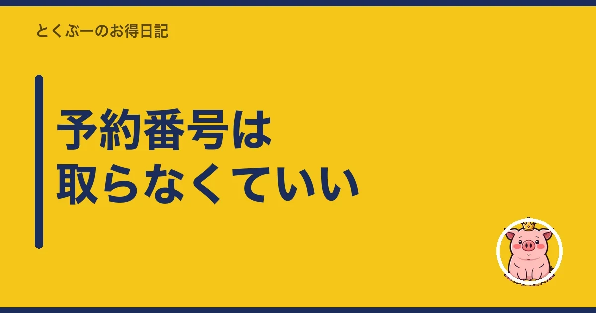 予約番号は取らなくていい｜とくぶー