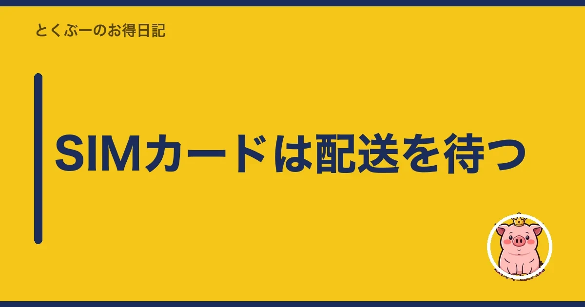 SIMカードは配送を待つ｜とくぶー