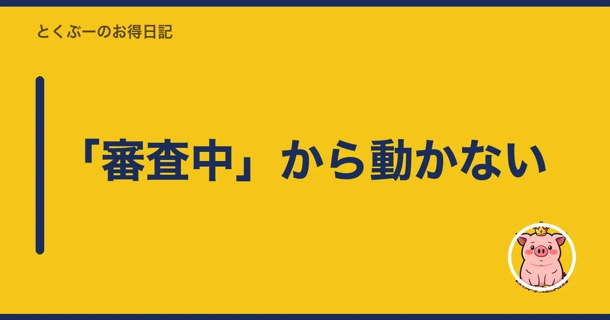 「審査中」から動かない｜とくぶー
