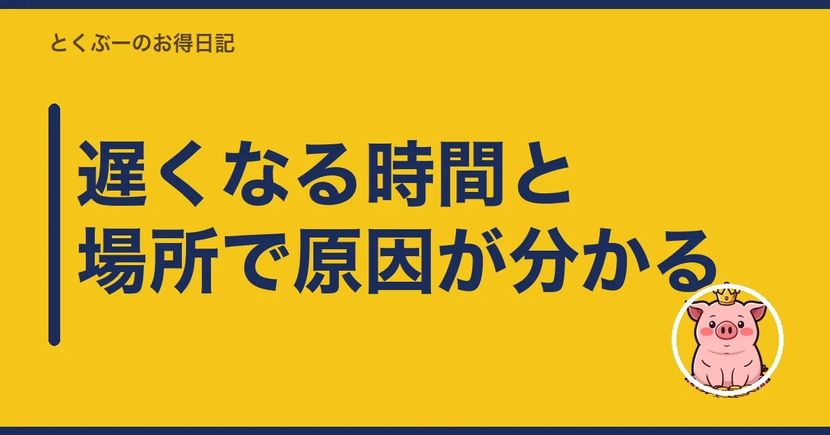 遅くなる時間と場所で原因が分かる｜とくぶー