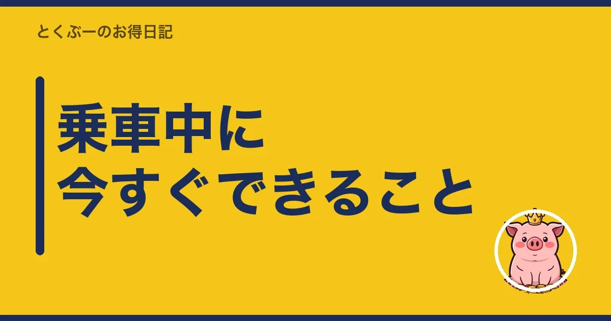 乗車中に今すぐできること|とくぶー
