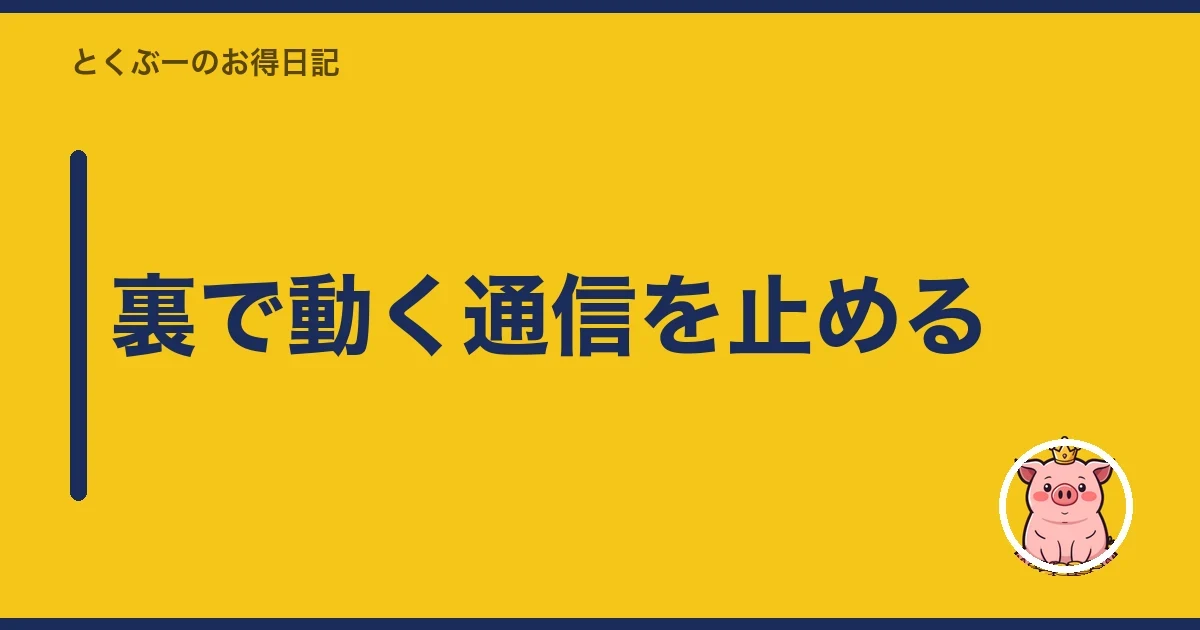 裏で動く通信を止める|とくぶー