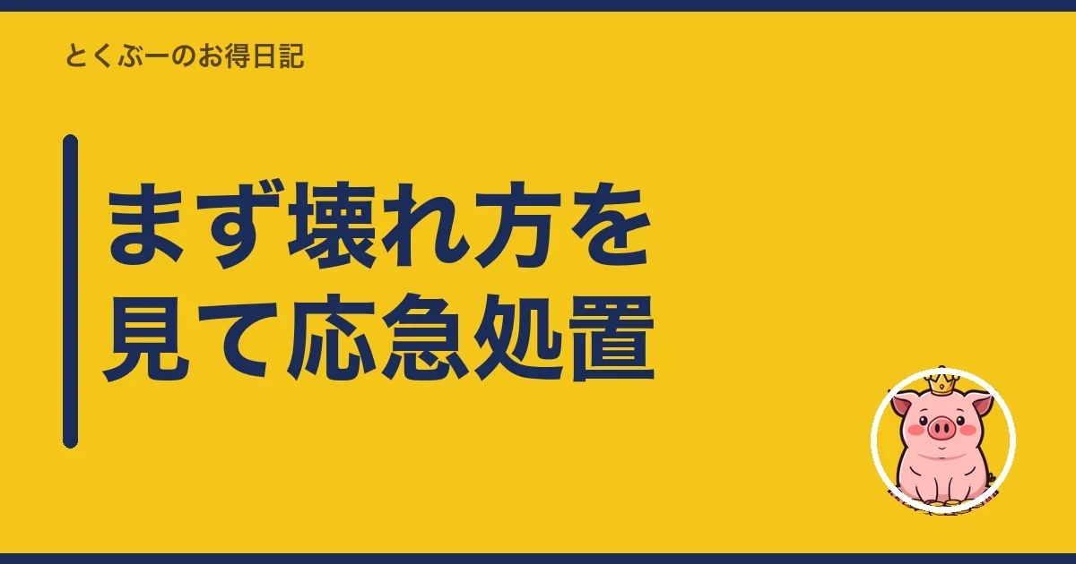 まず壊れ方を見て応急処置｜とくぶー