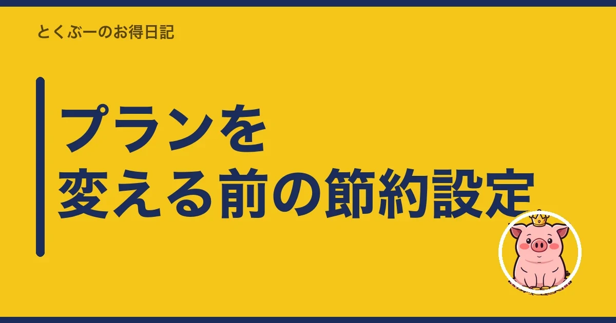 プランを変える前の節約設定｜とくぶー