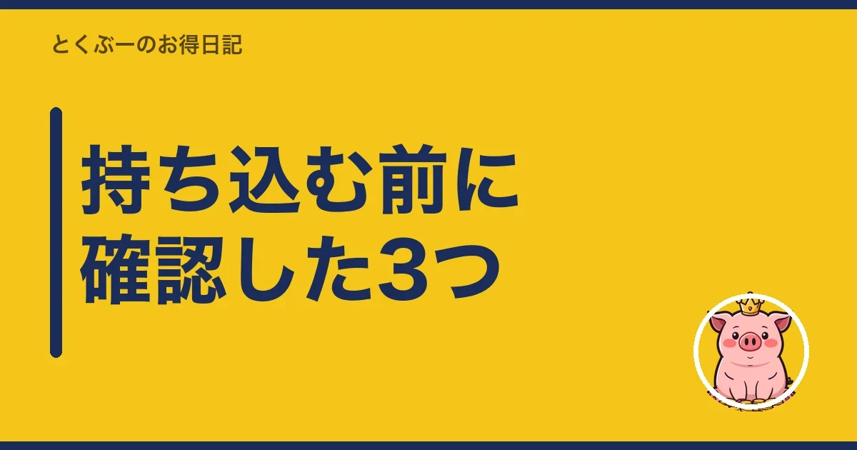 持ち込む前に確認した3つ|とくぶー