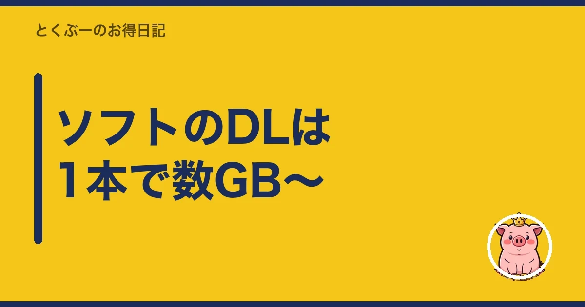 ソフトのDLは1本で数GB〜|とくぶー