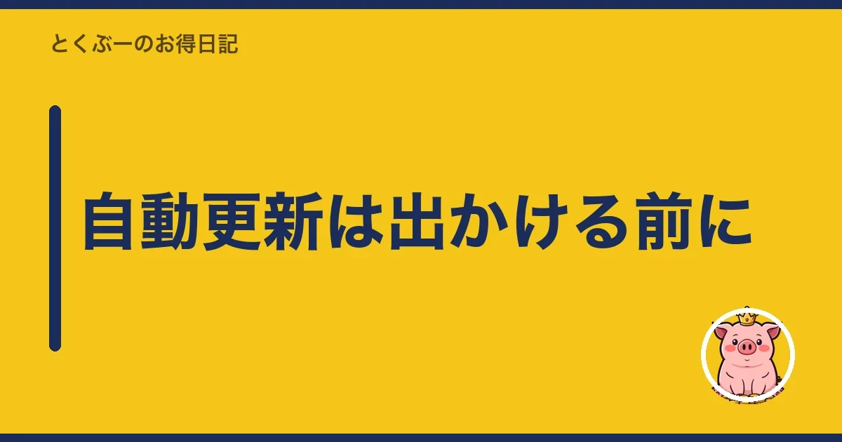 自動更新は出かける前に|とくぶー