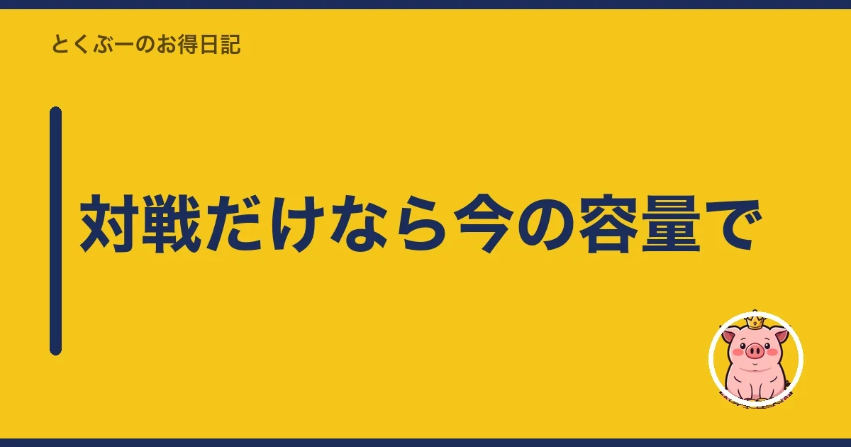 対戦だけなら今の容量で|とくぶー