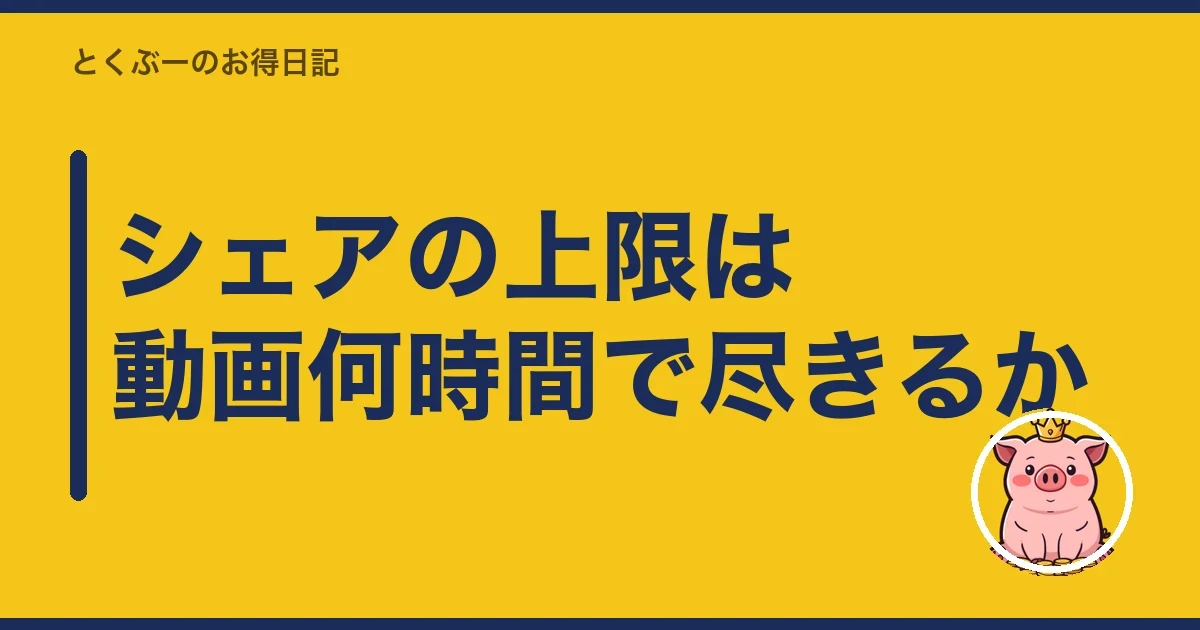 シェアの上限は動画何時間で尽きるか｜とくぶー