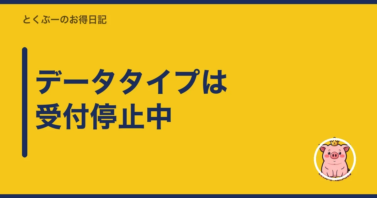データタイプは受付停止中｜とくぶー