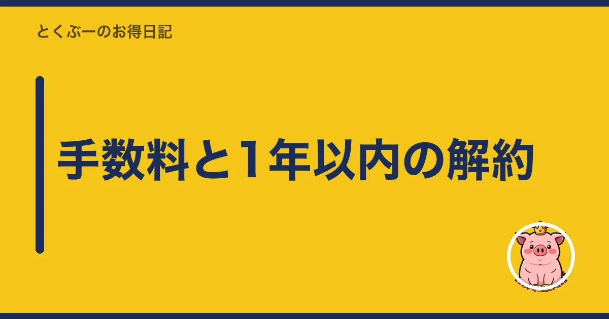 手数料と1年以内の解約｜とくぶー
