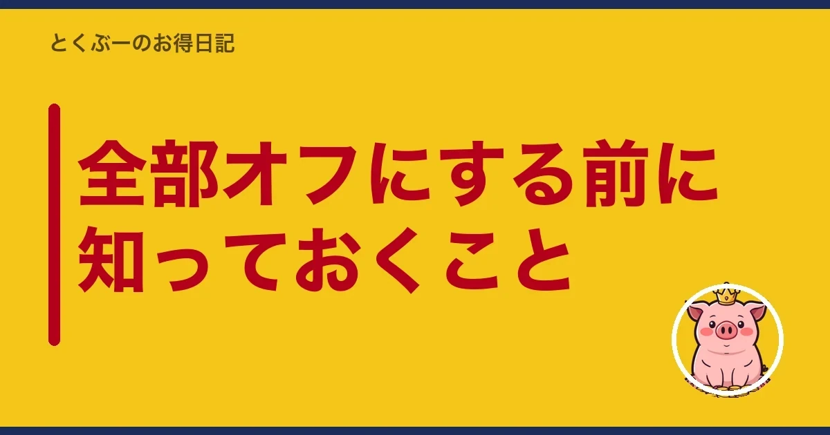 全部オフにする前に知っておくこと|とくぶー