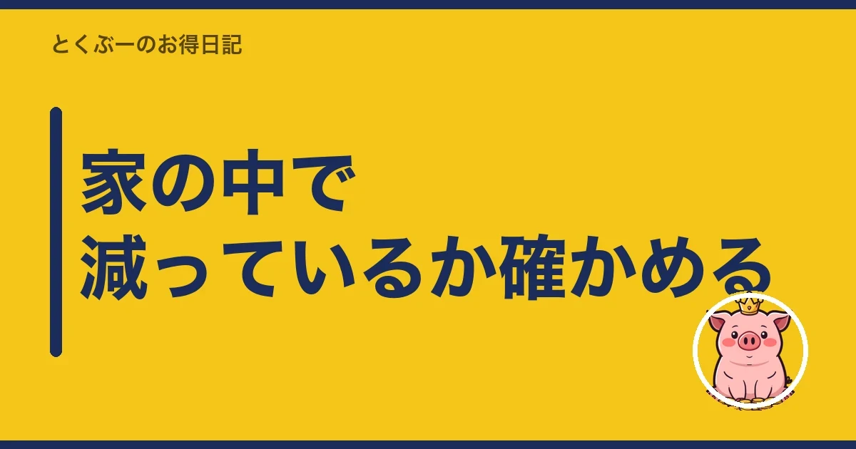 家の中で減っているか確かめる|とくぶー