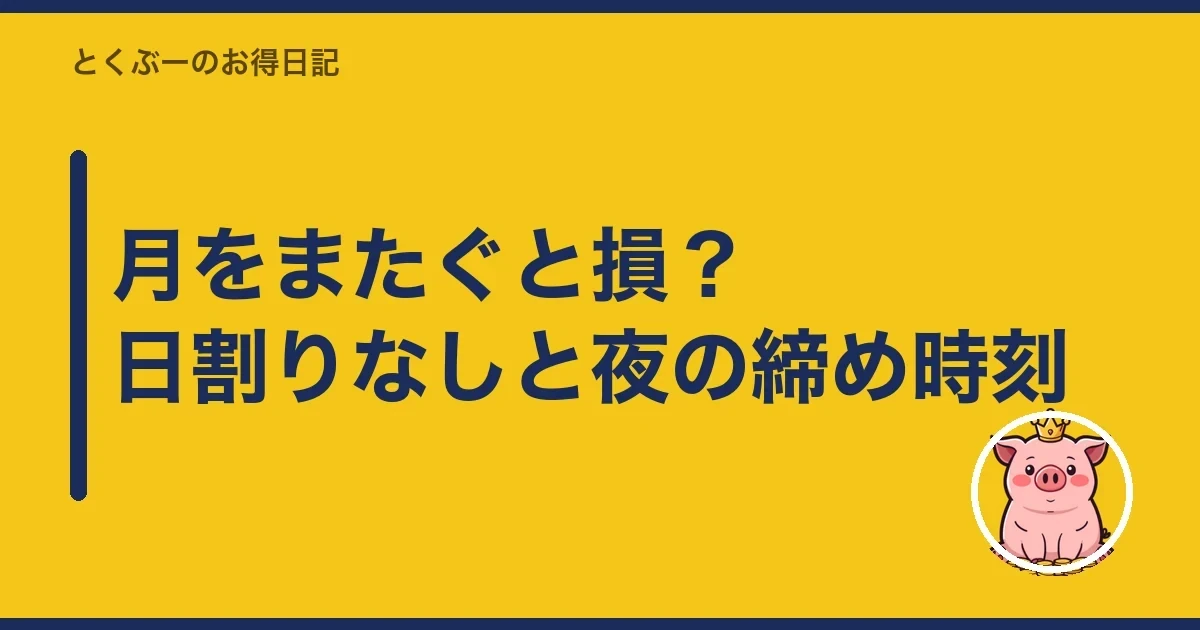 月をまたぐと損?日割りなしと夜の締め時刻|とくぶー